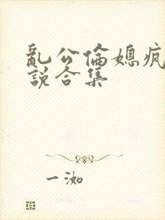 乱公伦媳疯狂小说合集