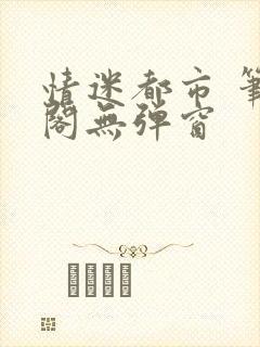 情迷都市 笔趣阁无弹窗