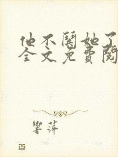 他不哄她了小说全文免费阅读