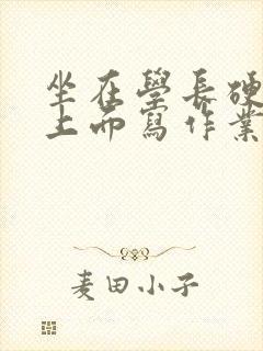 坐在学长硬硬的上面写作业