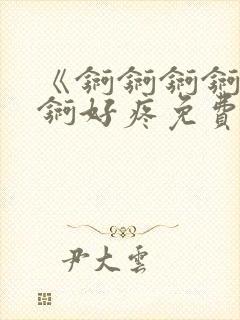 《锕锕锕锕锕锕锕好疼免费视频》