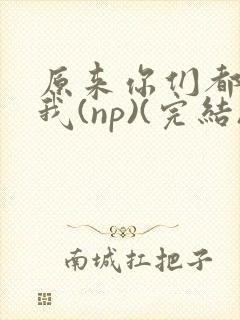 原来你们都想上我(np)(完结)