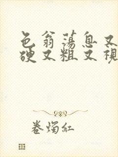 色翁荡息又大又硬又粗又视频图片