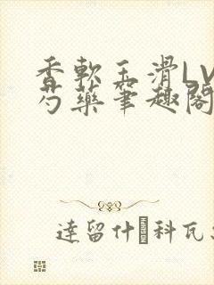 香软玉滑LVL芍药笔趣阁