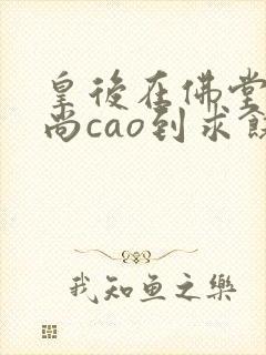 皇后在佛堂被和尚cao到求饶