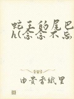 蛇王的尾巴高ah(念念不忘)小说