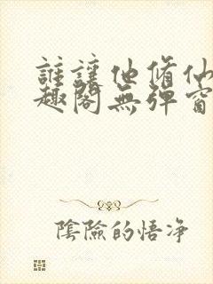 谁让他修仙的笔趣阁无弹窗