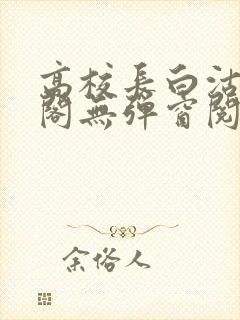 高校长白沽笔趣阁无弹窗阅读