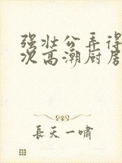 强壮公弄得我次次高潮厨房