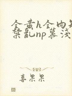 全黄h全肉短篇禁乱np慕浅浅