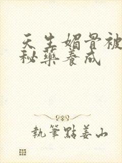 天生媚骨被爹娘秘药养成