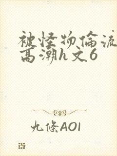 被怪物伦流澡到高潮h文6