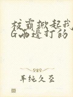 校霸掀起我光PG两边打的