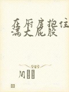 在厨房抱住岳丰满大屁股