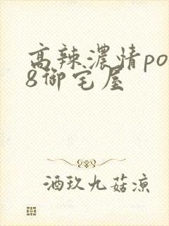 高辣浓情po18御宅屋