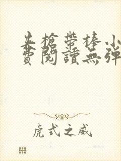 夹枪带棒小说免费阅读无弹窗笔趣