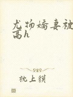 尤物娇妻被np高h