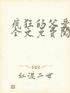 疯狂的父爱小说全文免费阅读