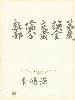 敌伦交换第10部分黄金岁月