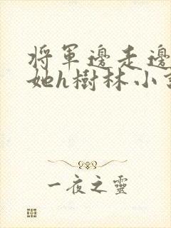 将军边走边挺进她h树林小说