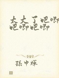 太大了吧唧吧唧吧唧吧唧