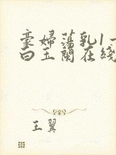 豪妇荡乳1一5白玉兰在线看