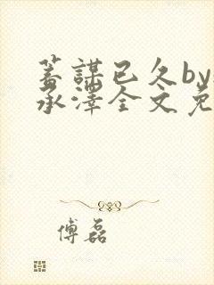 蓄谋已久by魏承泽全文免费笔趣阁