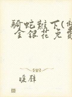 骑蛇难下(双) 金银花免费阅读完整版