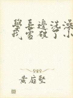 学长边洗澡边把我处破了小说