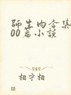 师生肉合集乱500篇小说