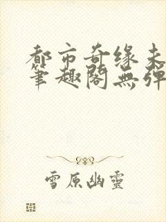 都市奇缘未删节笔趣阁无弹窗