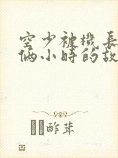 空少被机长狂躁俩小时的故事