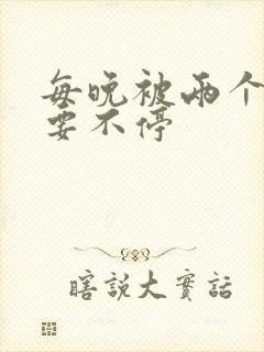 每晚被两个师傅要不停