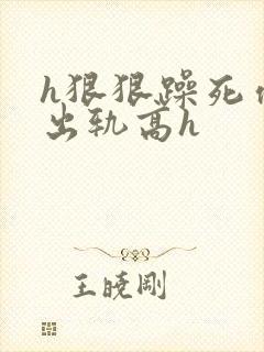 h狠狠躁死你h出轨高h