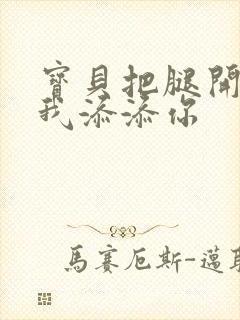 宝贝把腿开大让我添添你