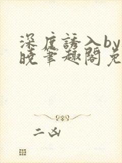 深度诱入by欲晓笔趣阁免费阅读小说