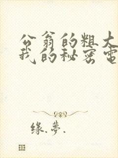 公翁的粗大放进我的秘密电影