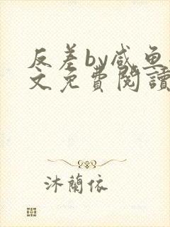 反差by咸鱼全文免费阅读笔趣阁