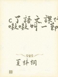 c了语文课代表嗷嗷叫一节课文