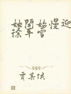 她开始慢迎迎合徐平雪