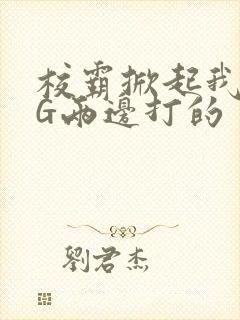 校霸掀起我光PG两边打的