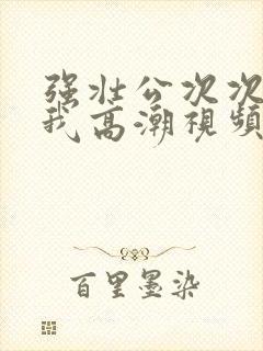 强壮公次次弄得我高潮视频封面