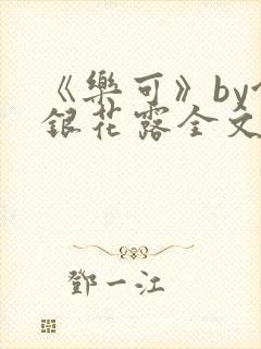 《乐可》by金银花露全文免费阅读