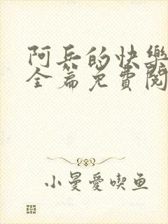 阿兵的快乐生活全篇免费阅读