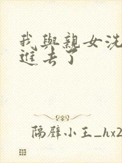 我与亲女洗澡时进去了