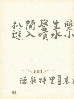 扒开学生双腿猛进入喷水小说