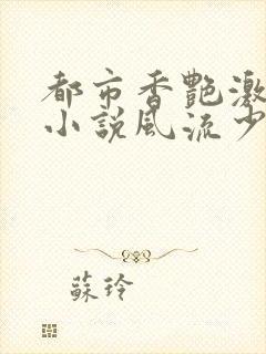 都市香艳激情肉小说风流少年小说