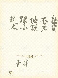 我跟他不熟笑佳人小说免费阅读