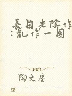 长日光阴作者 : 乱作一团