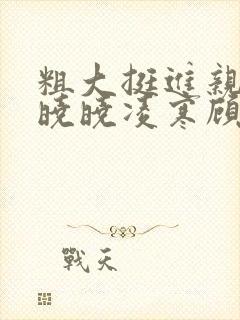 粗大挺进亲女h晓晓凌寒顾晓晓